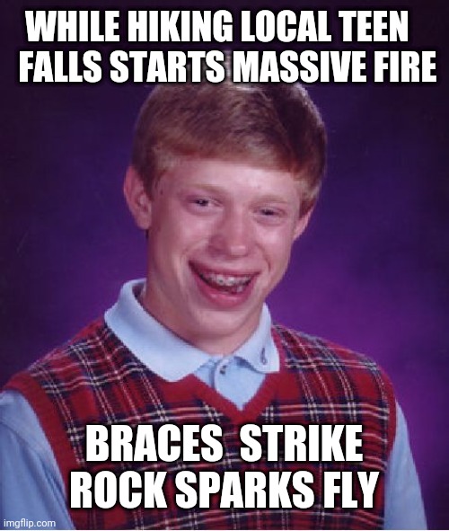 Arsonist | WHILE HIKING LOCAL TEEN  
 FALLS STARTS MASSIVE FIRE; BRACES  STRIKE ROCK SPARKS FLY | image tagged in memes,bad luck brian | made w/ Imgflip meme maker