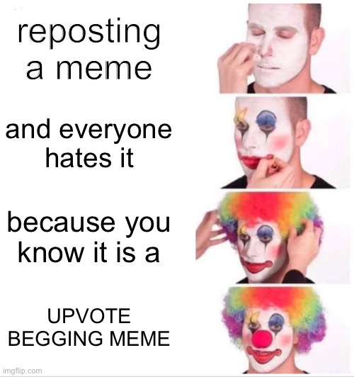Clown Applying Makeup | reposting a meme; and everyone hates it; because you know it is a; UPVOTE BEGGING MEME | image tagged in memes,clown applying makeup | made w/ Imgflip meme maker