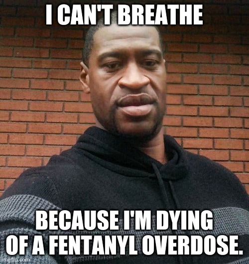 George Floyd | I CAN'T BREATHE BECAUSE I'M DYING OF A FENTANYL OVERDOSE. | image tagged in george floyd | made w/ Imgflip meme maker
