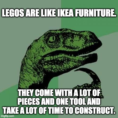 Philosoraptor Meme | LEGOS ARE LIKE IKEA FURNITURE. THEY COME WITH A LOT OF PIECES AND ONE TOOL AND TAKE A LOT OF TIME TO CONSTRUCT. | image tagged in memes,philosoraptor | made w/ Imgflip meme maker