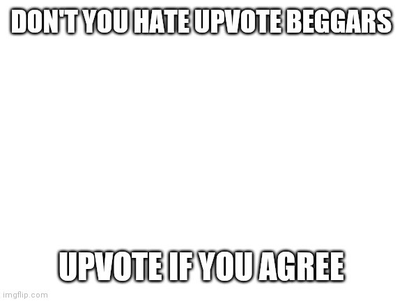 Don't actually upvote | DON'T YOU HATE UPVOTE BEGGARS; UPVOTE IF YOU AGREE | image tagged in blank white template | made w/ Imgflip meme maker