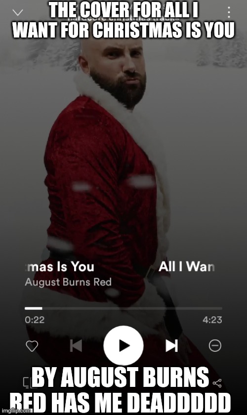 All i Want For Christmas Is You ? | THE COVER FOR ALL I WANT FOR CHRISTMAS IS YOU; BY AUGUST BURNS RED HAS ME DEADDDDD | image tagged in christmas,parody | made w/ Imgflip meme maker