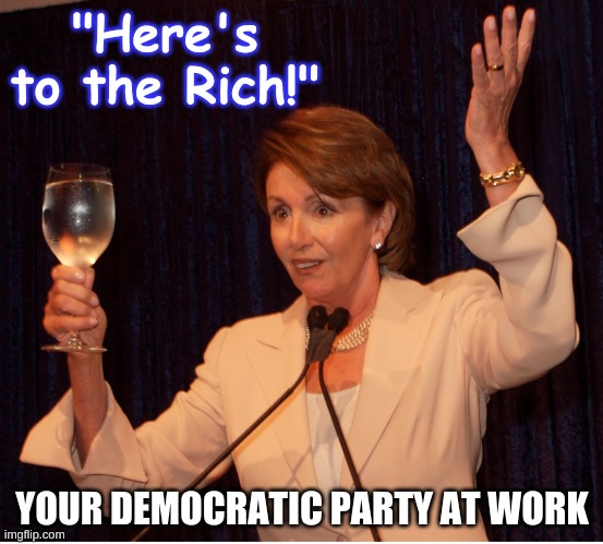 Nancy Pelosi Rich | "Here's to the Rich!"; YOUR DEMOCRATIC PARTY AT WORK | image tagged in nancy pelosi toast | made w/ Imgflip meme maker