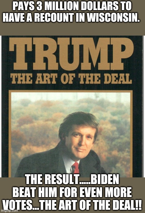 Art of the dumb deal | PAYS 3 MILLION DOLLARS TO HAVE A RECOUNT IN WISCONSIN. THE RESULT.....BIDEN BEAT HIM FOR EVEN MORE VOTES...THE ART OF THE DEAL!! | image tagged in donald trump,trump supporters,maga,nevertrump,never trump,election 2020 | made w/ Imgflip meme maker