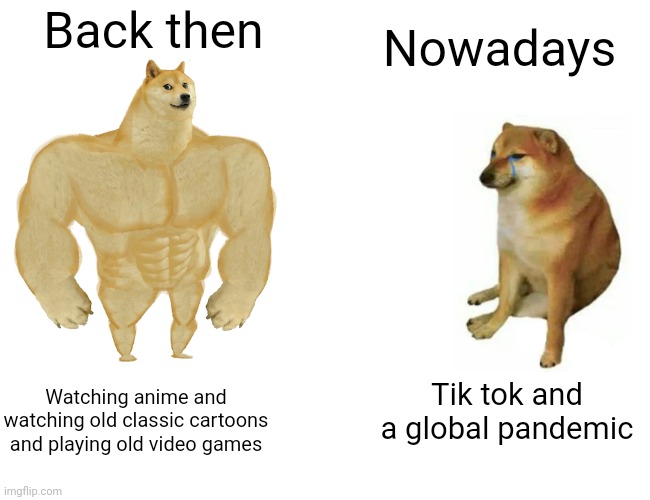 Tik tok was a mistake | Nowadays; Back then; Tik tok and a global pandemic; Watching anime and watching old classic cartoons and playing old video games | image tagged in memes,buff doge vs cheems | made w/ Imgflip meme maker