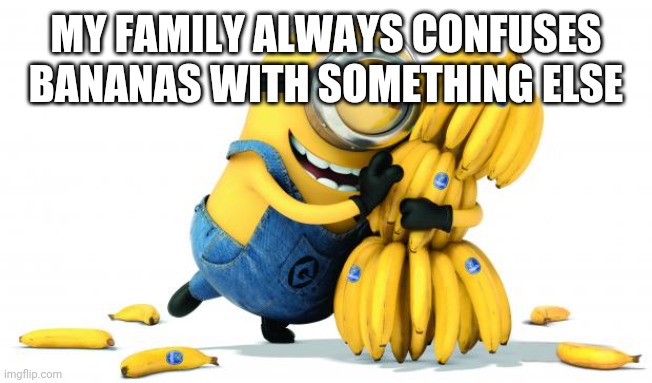 Minion Bananas | MY FAMILY ALWAYS CONFUSES BANANAS WITH SOMETHING ELSE | image tagged in minion bananas | made w/ Imgflip meme maker