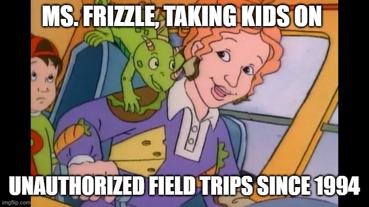 Ms.Frizzle | MS. FRIZZLE, TAKING KIDS ON; UNAUTHORIZED FIELD TRIPS SINCE 1994 | image tagged in ms frizzle | made w/ Imgflip meme maker