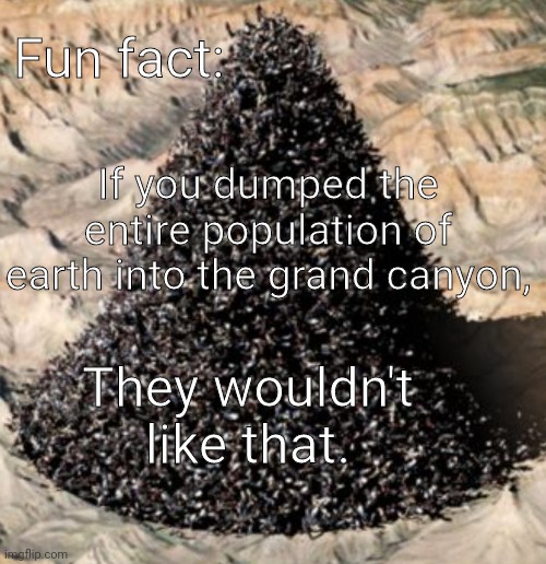 r/technicallythetruth | Fun fact:; If you dumped the entire population of earth into the grand canyon, They wouldn't like that. | image tagged in funfact | made w/ Imgflip meme maker