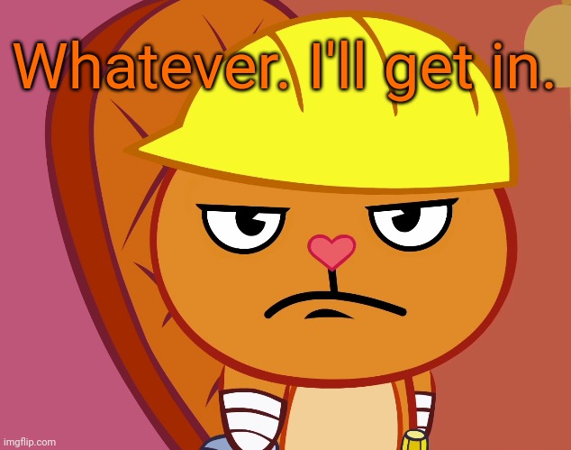 Jealousy Handy (HTF) | Whatever. I'll get in. | image tagged in jealousy handy htf | made w/ Imgflip meme maker