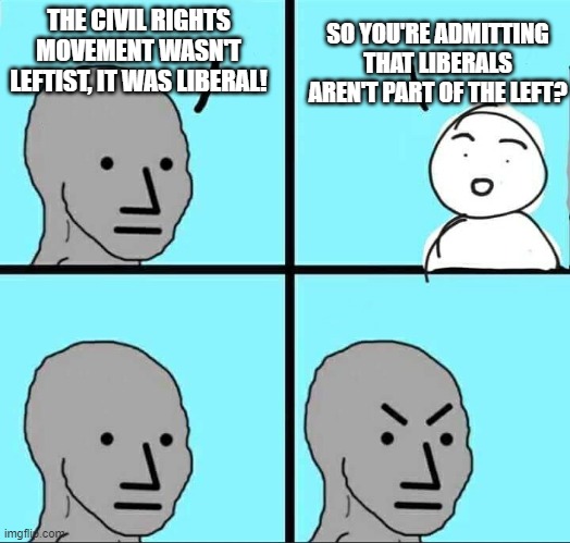 NPC Meme | SO YOU'RE ADMITTING THAT LIBERALS AREN'T PART OF THE LEFT? THE CIVIL RIGHTS MOVEMENT WASN'T LEFTIST, IT WAS LIBERAL! | image tagged in npc meme | made w/ Imgflip meme maker
