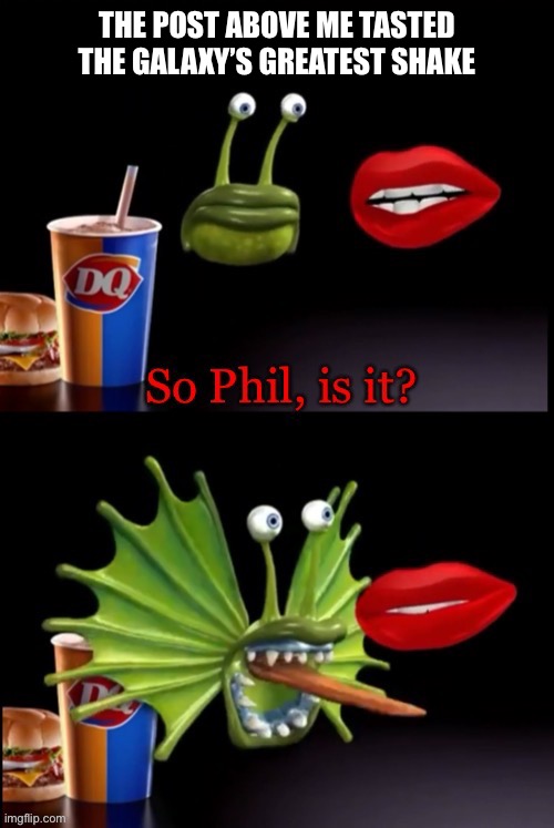 So Phil, is it? | THE POST ABOVE ME TASTED THE GALAXY’S GREATEST SHAKE | image tagged in so phil is it | made w/ Imgflip meme maker