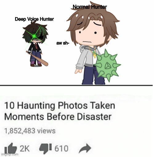 oh he ded | Normal Hunter; Deep Voice Hunter; aw sh- | image tagged in ten pictures taken moments before disaster,oh no,limenade | made w/ Imgflip meme maker