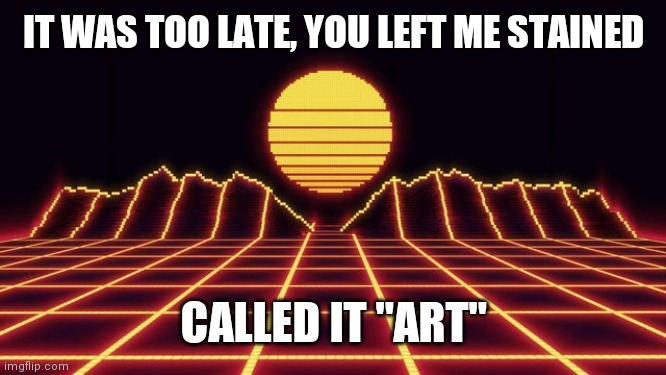 Song Lyrics That Hit too Close To Home Pt. 2 | IT WAS TOO LATE, YOU LEFT ME STAINED; CALLED IT "ART" | image tagged in neon musical vibes,heartbreak,toxic | made w/ Imgflip meme maker