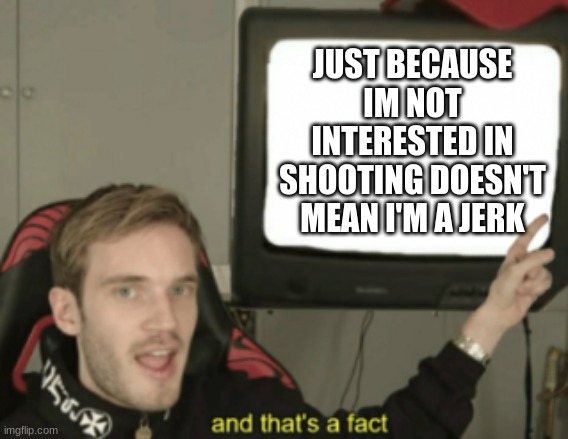 tell my dad this | JUST BECAUSE IM NOT INTERESTED IN SHOOTING DOESN'T MEAN I'M A JERK | image tagged in and that's a fact | made w/ Imgflip meme maker