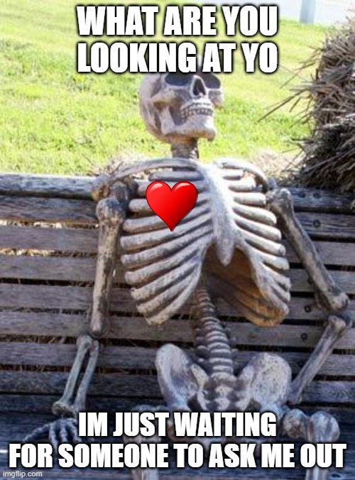 Waiting Skeleton Meme | WHAT ARE YOU LOOKING AT YO; IM JUST WAITING FOR SOMEONE TO ASK ME OUT | image tagged in memes,waiting skeleton | made w/ Imgflip meme maker