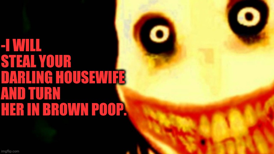 -Serial technical worker. | -I WILL STEAL YOUR DARLING HOUSEWIFE AND TURN HER IN BROWN POOP. | image tagged in jeff the killer,poop emoji,1950s housewife,turn,toilet humor,weight loss | made w/ Imgflip meme maker