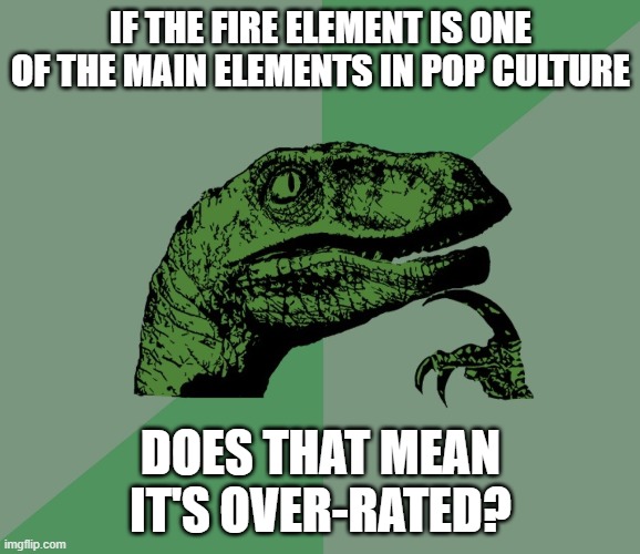 I wonder... | IF THE FIRE ELEMENT IS ONE OF THE MAIN ELEMENTS IN POP CULTURE; DOES THAT MEAN IT'S OVER-RATED? | image tagged in dino think dinossauro pensador | made w/ Imgflip meme maker