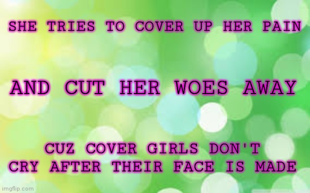 At this rate I'm just making lyric quotes til Maze is back online | SHE TRIES TO COVER UP HER PAIN; AND CUT HER WOES AWAY; CUZ COVER GIRLS DON'T CRY AFTER THEIR FACE IS MADE | image tagged in green background | made w/ Imgflip meme maker