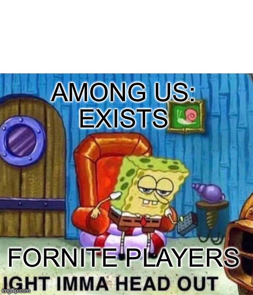 Spongebob Ight Imma Head Out Meme | AMONG US:
EXISTS; FORNITE PLAYERS | image tagged in memes,spongebob ight imma head out | made w/ Imgflip meme maker