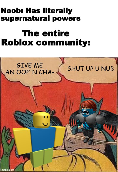 JUST GIVE THE POOR NOOB A CHANCE | Noob: Has literally supernatural powers; The entire Roblox community:; GIVE ME AN OOF'N CHA-; SHUT UP U NUB | image tagged in memes,roblox,roblox noob | made w/ Imgflip meme maker