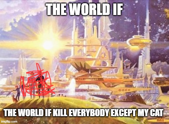 the world if... | THE WORLD IF; THE WORLD IF KILL EVERYBODY EXCEPT MY CAT | image tagged in the world if,cat | made w/ Imgflip meme maker
