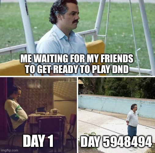 Sad Pablo Escobar Meme | ME WAITING FOR MY FRIENDS TO GET READY TO PLAY DND; DAY 1; DAY 5948494 | image tagged in memes,sad pablo escobar | made w/ Imgflip meme maker