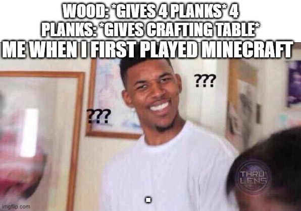 Black guy confused | WOOD: *GIVES 4 PLANKS* 4 PLANKS: *GIVES CRAFTING TABLE*; ME WHEN I FIRST PLAYED MINECRAFT; . | image tagged in black guy confused | made w/ Imgflip meme maker