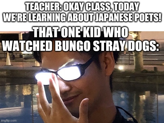 I don't watch the anime but my friend does | TEACHER: OKAY CLASS, TODAY WE'RE LEARNING ABOUT JAPANESE POETS! THAT ONE KID WHO WATCHED BUNGO STRAY DOGS: | image tagged in poetry,anime | made w/ Imgflip meme maker