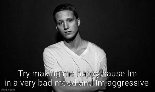 Please make me happy | Try making me happy cause Im in a very bad mood and Im aggressive | image tagged in nf | made w/ Imgflip meme maker