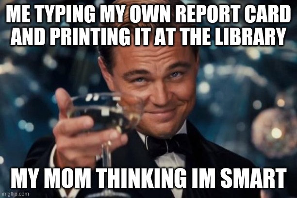 Leonardo Dicaprio Cheers Meme | ME TYPING MY OWN REPORT CARD AND PRINTING IT AT THE LIBRARY; MY MOM THINKING IM SMART | image tagged in memes,leonardo dicaprio cheers | made w/ Imgflip meme maker