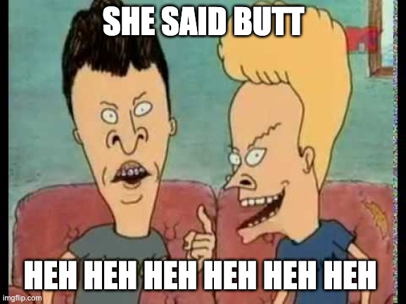 She Said Butt | SHE SAID BUTT; HEH HEH HEH HEH HEH HEH | image tagged in beavis butt-head he said | made w/ Imgflip meme maker