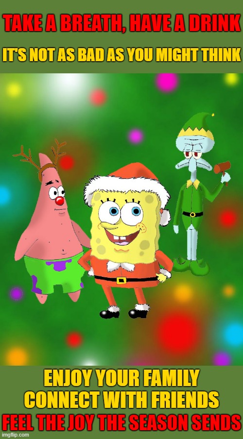 "Making it a Jolly Spongebob Christmas" Spongebob Christmas Weekend Dec 11-13 a Kraziness_all_the_way, EGOS & MeMe_BOMB1 event | TAKE A BREATH, HAVE A DRINK; IT'S NOT AS BAD AS YOU MIGHT THINK; ENJOY YOUR FAMILY CONNECT WITH FRIENDS; FEEL THE JOY THE SEASON SENDS | image tagged in memes,spongebob christmas weekend,egos,kraziness_all_the_way | made w/ Imgflip meme maker
