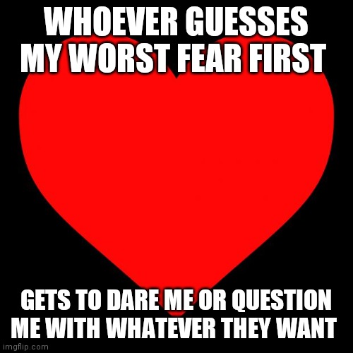 A lot of you should know | WHOEVER GUESSES MY WORST FEAR FIRST; GETS TO DARE ME OR QUESTION ME WITH WHATEVER THEY WANT | image tagged in heart | made w/ Imgflip meme maker