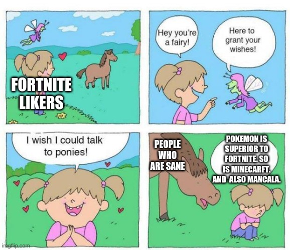 They All Are | FORTNITE LIKERS; POKEMON IS SUPERIOR TO FORTNITE. SO IS MINECARFT. AND  ALSO MANCALA. PEOPLE WHO ARE SANE | image tagged in memes,talk to ponies,pokemon | made w/ Imgflip meme maker