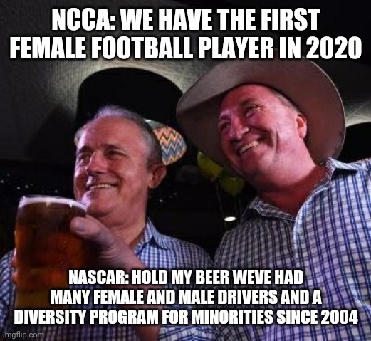 NASCAR has had female, male, and minority drivers since 2004 and ncca now just has females | NCCA: WE HAVE THE FIRST FEMALE FOOTBALL PLAYER IN 2020; NASCAR: HOLD MY BEER WEVE HAD MANY FEMALE AND MALE DRIVERS AND A DIVERSITY PROGRAM FOR MINORITIES SINCE 2004 | image tagged in hold my beer | made w/ Imgflip meme maker