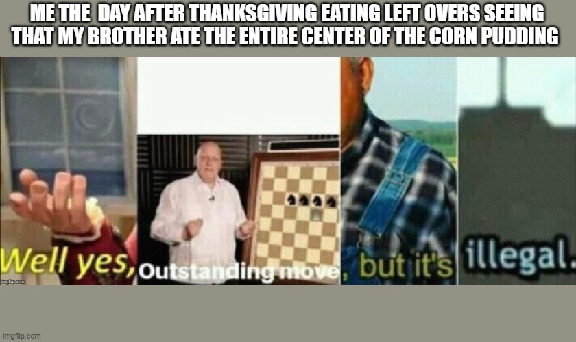 The middle is the best part | ME THE  DAY AFTER THANKSGIVING EATING LEFT OVERS SEEING THAT MY BROTHER ATE THE ENTIRE CENTER OF THE CORN PUDDING | image tagged in well yes outstanding move but it's illegal | made w/ Imgflip meme maker