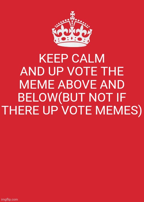 Keep Calm And Carry On Red Meme | KEEP CALM AND UP VOTE THE MEME ABOVE AND BELOW(BUT NOT IF THERE UP VOTE MEMES) | image tagged in memes,keep calm and carry on red | made w/ Imgflip meme maker
