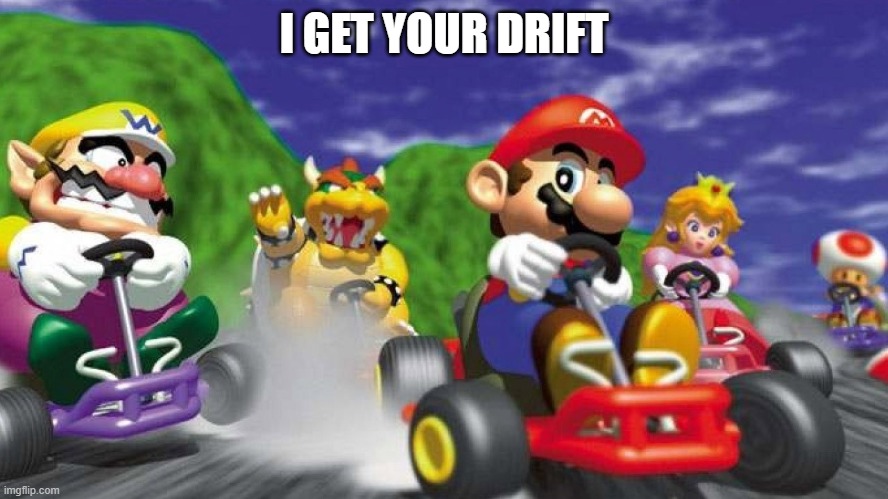 Mario Kart 64 | I GET YOUR DRIFT | image tagged in mario kart 64 | made w/ Imgflip meme maker