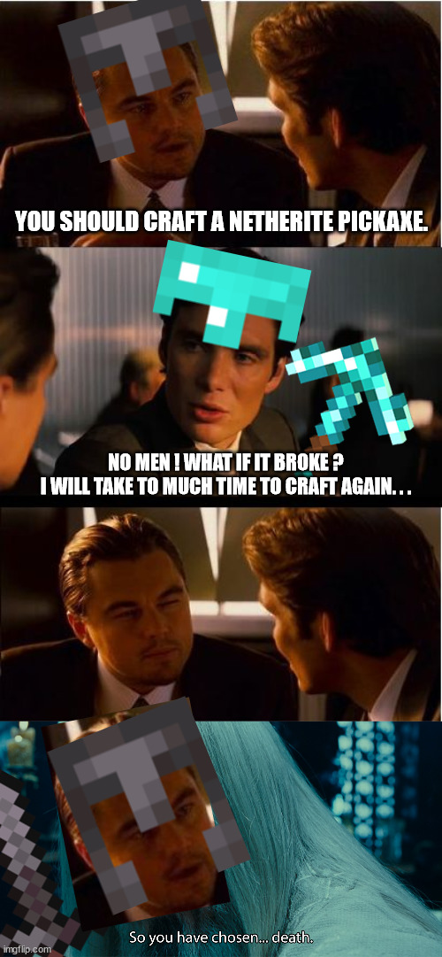 Change your diamond pickaxe for netherite pickaxe | YOU SHOULD CRAFT A NETHERITE PICKAXE. NO MEN ! WHAT IF IT BROKE ?
I WILL TAKE TO MUCH TIME TO CRAFT AGAIN. . . | image tagged in memes,inception,minecraft | made w/ Imgflip meme maker