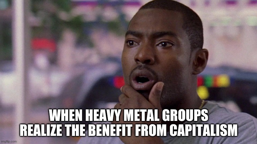 Wee Bey Word Nun Is Just The Letter N Doing Cartwheel | WHEN HEAVY METAL GROUPS REALIZE THE BENEFIT FROM CAPITALISM | image tagged in wee bey word nun is just the letter n doing cartwheel | made w/ Imgflip meme maker