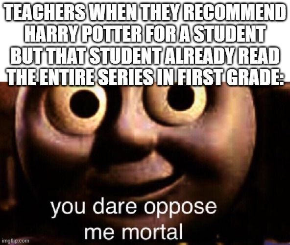 You dare oppose me mortal | TEACHERS WHEN THEY RECOMMEND HARRY POTTER FOR A STUDENT BUT THAT STUDENT ALREADY READ THE ENTIRE SERIES IN FIRST GRADE: | image tagged in memes,you dare oppose me mortal | made w/ Imgflip meme maker