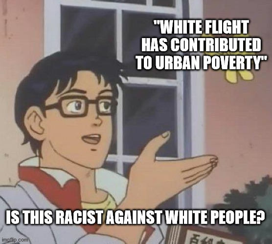 Is This A Pigeon Meme | "WHITE FLIGHT HAS CONTRIBUTED TO URBAN POVERTY"; IS THIS RACIST AGAINST WHITE PEOPLE? | image tagged in memes,is this a pigeon | made w/ Imgflip meme maker