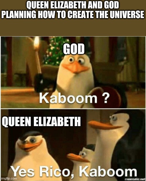 kaboom | QUEEN ELIZABETH AND GOD PLANNING HOW TO CREATE THE UNIVERSE; GOD; QUEEN ELIZABETH | image tagged in kaboom yes rico kaboom | made w/ Imgflip meme maker
