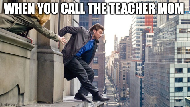 Man jumping off building  | WHEN YOU CALL THE TEACHER MOM | image tagged in man jumping off building | made w/ Imgflip meme maker