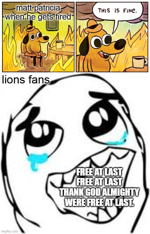 Free at last | matt patricia when he gets fired; lions fans; FREE AT LAST FREE AT LAST THANK GOD ALMIGHTY WERE FREE AT LAST. | image tagged in memes,this is fine,tears of joy | made w/ Imgflip meme maker