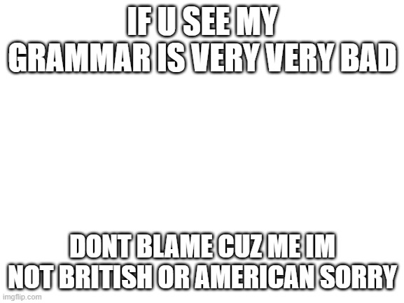 Blank White Template | IF U SEE MY GRAMMAR IS VERY VERY BAD; DONT BLAME CUZ ME IM NOT BRITISH OR AMERICAN SORRY | image tagged in blank white template | made w/ Imgflip meme maker