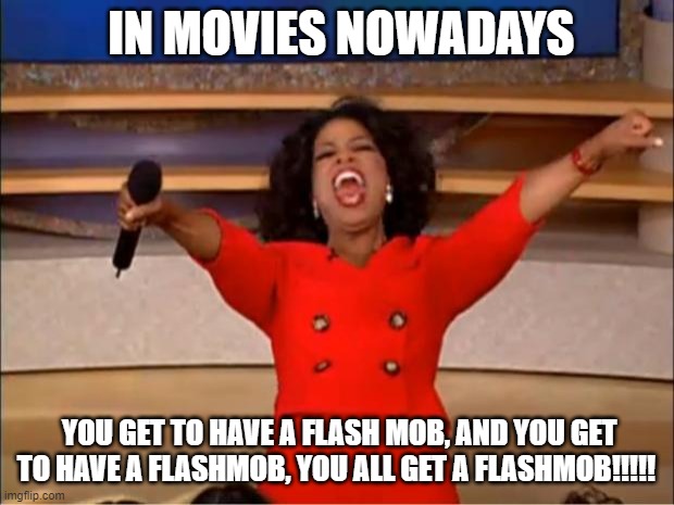 Oprah You Get A Meme | IN MOVIES NOWADAYS; YOU GET TO HAVE A FLASH MOB, AND YOU GET TO HAVE A FLASHMOB, YOU ALL GET A FLASHMOB!!!!! | image tagged in memes,oprah you get a | made w/ Imgflip meme maker