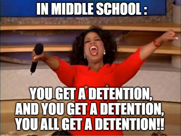 Oprah You Get A | IN MIDDLE SCHOOL :; YOU GET A DETENTION, AND YOU GET A DETENTION, YOU ALL GET A DETENTION!! | image tagged in memes,oprah you get a | made w/ Imgflip meme maker