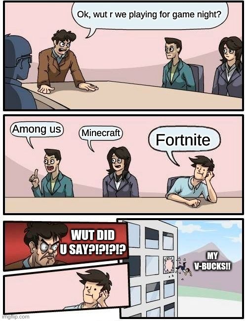 Boardroom Meeting Suggestion Meme | Ok, wut r we playing for game night? Among us Minecraft Fortnite WUT DID U SAY?!?!?!? MY V-BUCKS!! | image tagged in memes,boardroom meeting suggestion | made w/ Imgflip meme maker
