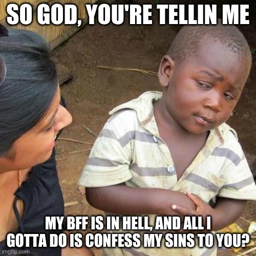 All I gotta do | SO GOD, YOU'RE TELLIN ME; MY BFF IS IN HELL, AND ALL I GOTTA DO IS CONFESS MY SINS TO YOU? | image tagged in memes,third world skeptical kid,hazbin hotel | made w/ Imgflip meme maker
